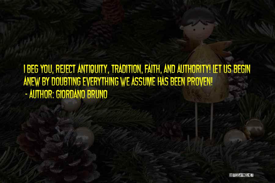 Giordano Bruno Quotes: I Beg You, Reject Antiquity, Tradition, Faith, And Authority! Let Us Begin Anew By Doubting Everything We Assume Has Been