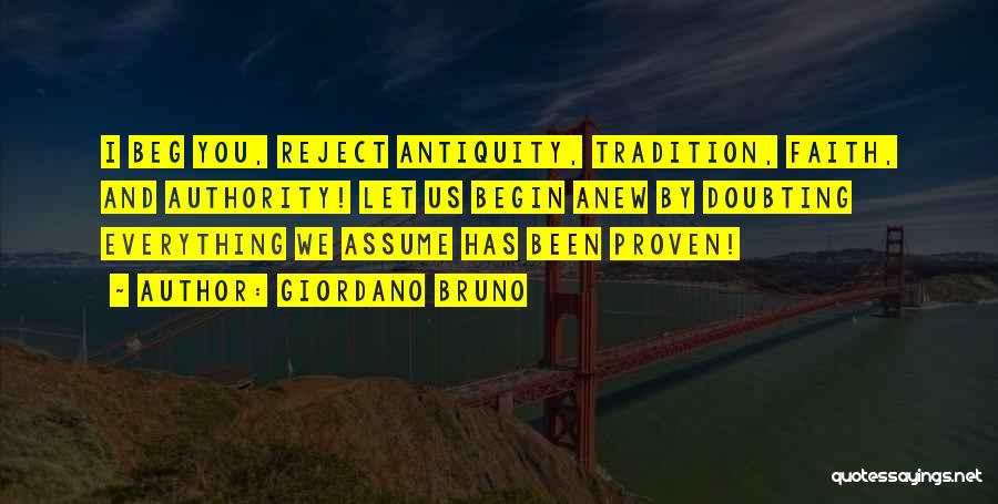 Giordano Bruno Quotes: I Beg You, Reject Antiquity, Tradition, Faith, And Authority! Let Us Begin Anew By Doubting Everything We Assume Has Been