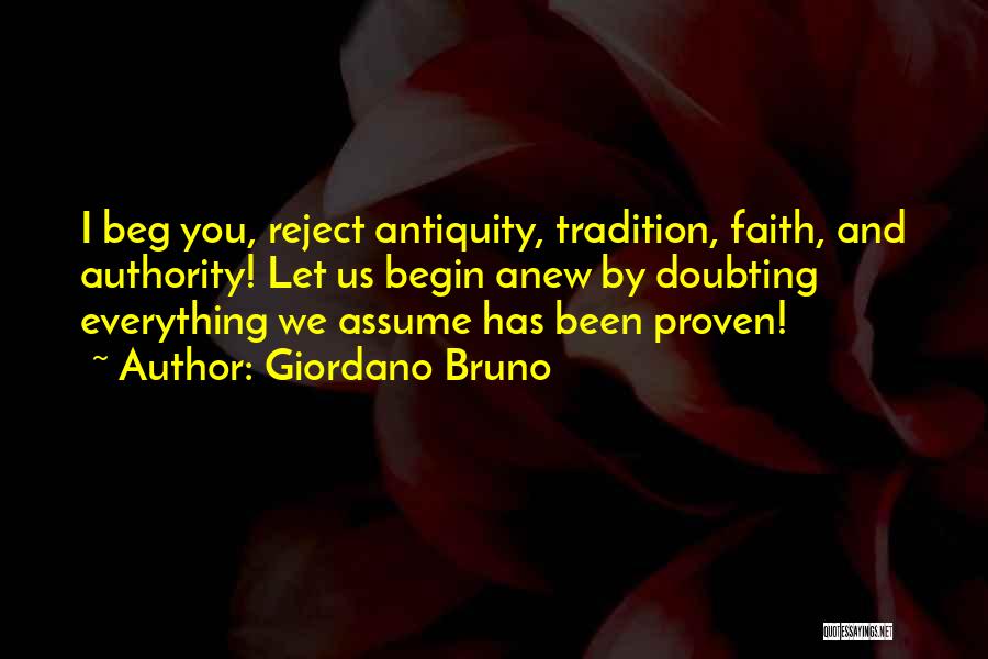 Giordano Bruno Quotes: I Beg You, Reject Antiquity, Tradition, Faith, And Authority! Let Us Begin Anew By Doubting Everything We Assume Has Been