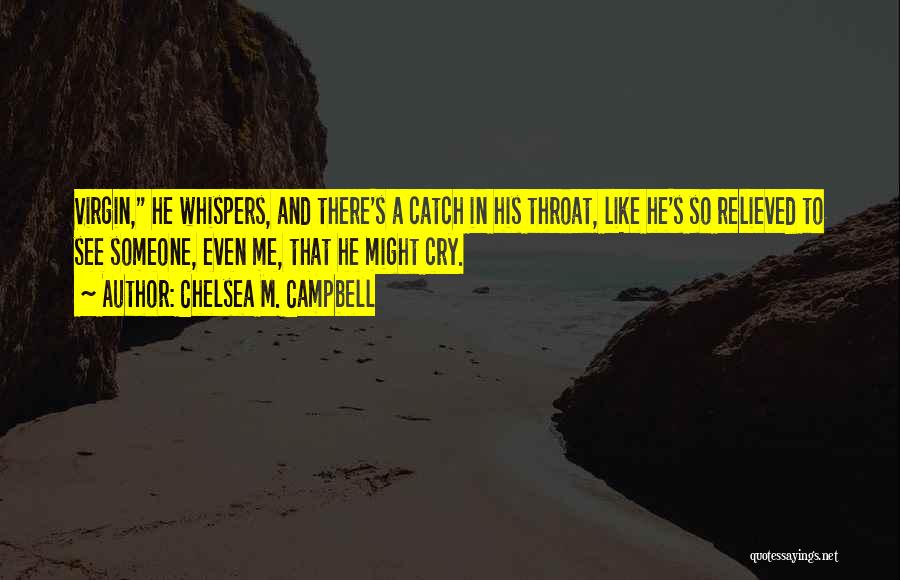 Chelsea M. Campbell Quotes: Virgin, He Whispers, And There's A Catch In His Throat, Like He's So Relieved To See Someone, Even Me, That