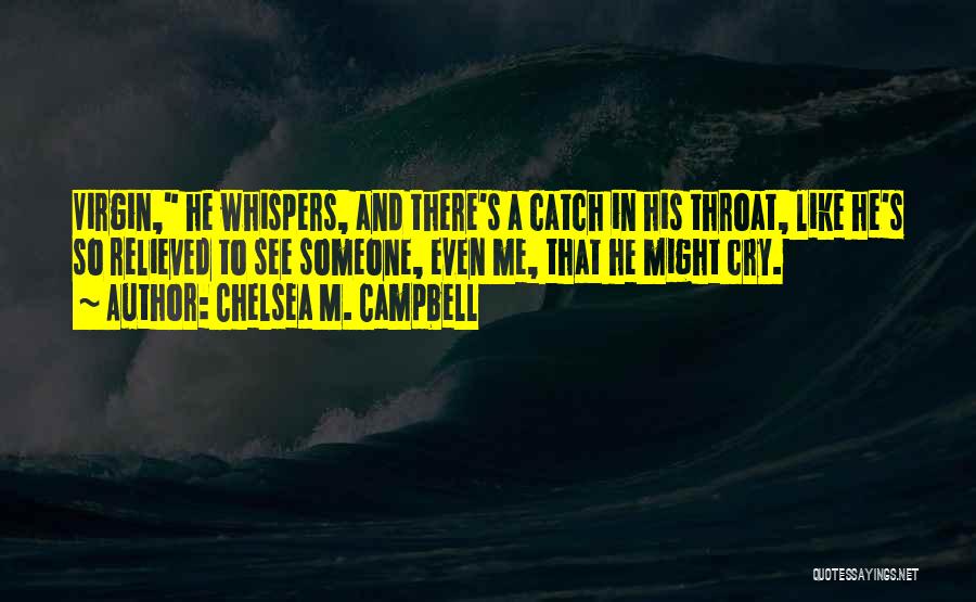 Chelsea M. Campbell Quotes: Virgin, He Whispers, And There's A Catch In His Throat, Like He's So Relieved To See Someone, Even Me, That