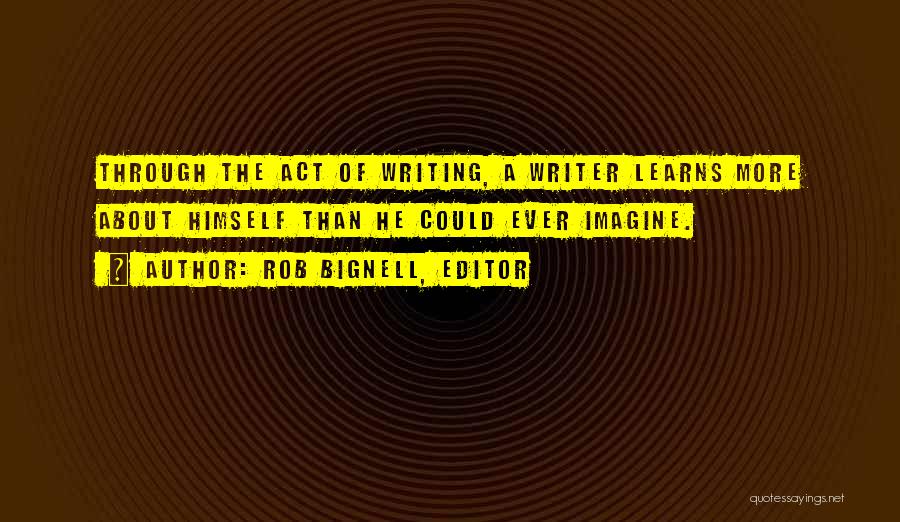 Rob Bignell, Editor Quotes: Through The Act Of Writing, A Writer Learns More About Himself Than He Could Ever Imagine.