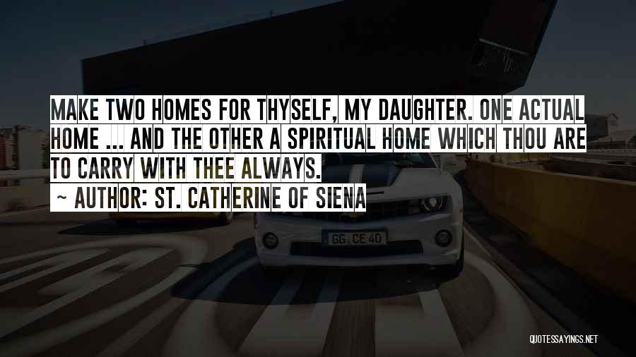 St. Catherine Of Siena Quotes: Make Two Homes For Thyself, My Daughter. One Actual Home ... And The Other A Spiritual Home Which Thou Are