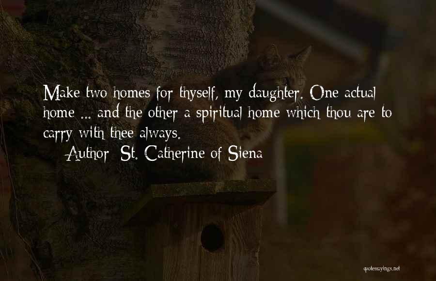 St. Catherine Of Siena Quotes: Make Two Homes For Thyself, My Daughter. One Actual Home ... And The Other A Spiritual Home Which Thou Are