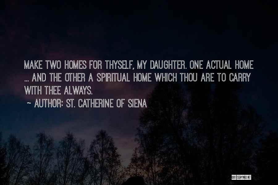 St. Catherine Of Siena Quotes: Make Two Homes For Thyself, My Daughter. One Actual Home ... And The Other A Spiritual Home Which Thou Are