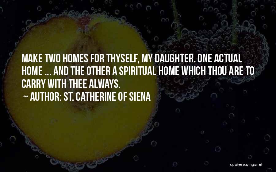 St. Catherine Of Siena Quotes: Make Two Homes For Thyself, My Daughter. One Actual Home ... And The Other A Spiritual Home Which Thou Are