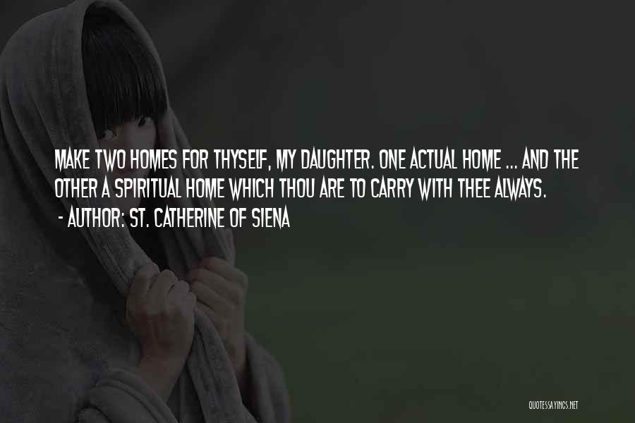 St. Catherine Of Siena Quotes: Make Two Homes For Thyself, My Daughter. One Actual Home ... And The Other A Spiritual Home Which Thou Are