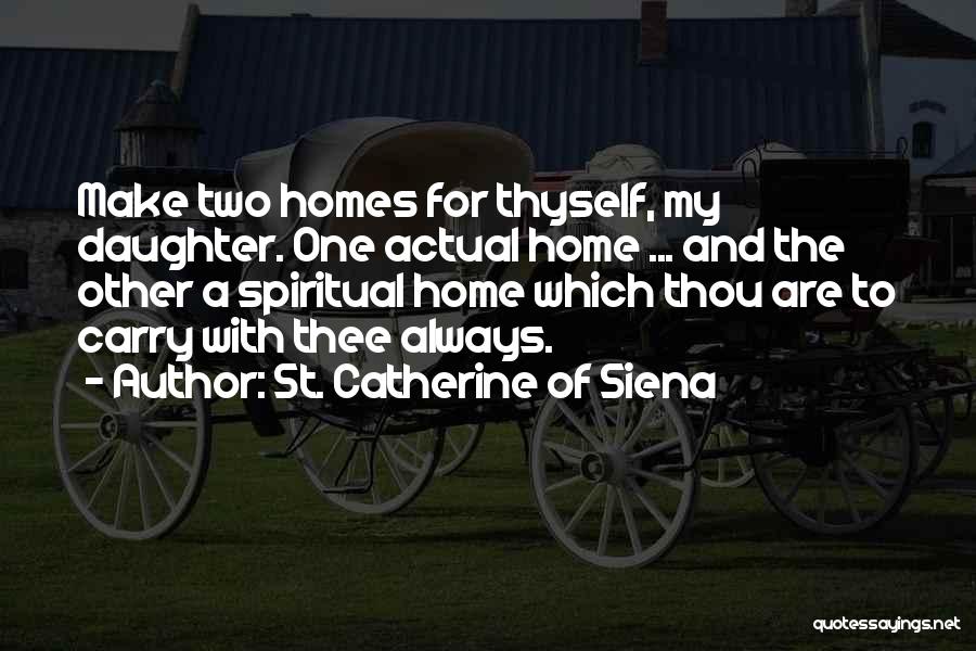 St. Catherine Of Siena Quotes: Make Two Homes For Thyself, My Daughter. One Actual Home ... And The Other A Spiritual Home Which Thou Are