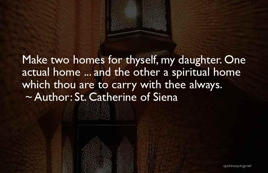 St. Catherine Of Siena Quotes: Make Two Homes For Thyself, My Daughter. One Actual Home ... And The Other A Spiritual Home Which Thou Are