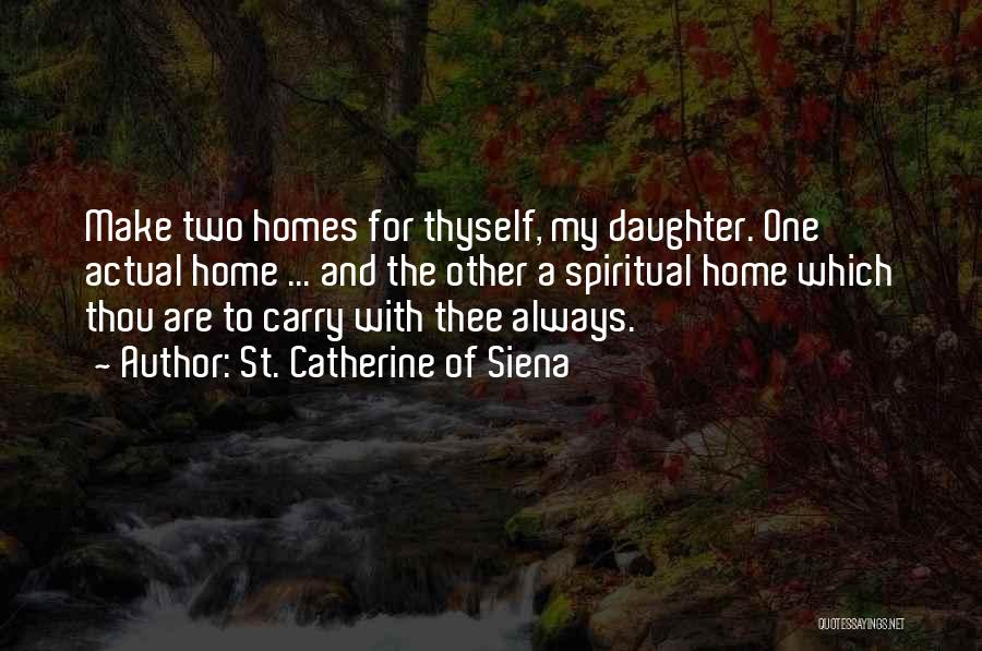 St. Catherine Of Siena Quotes: Make Two Homes For Thyself, My Daughter. One Actual Home ... And The Other A Spiritual Home Which Thou Are