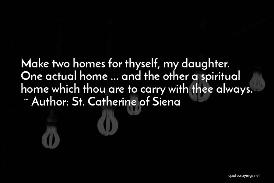 St. Catherine Of Siena Quotes: Make Two Homes For Thyself, My Daughter. One Actual Home ... And The Other A Spiritual Home Which Thou Are