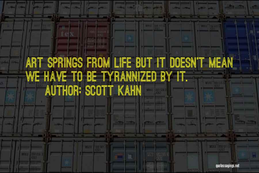 Scott Kahn Quotes: Art Springs From Life But It Doesn't Mean We Have To Be Tyrannized By It.