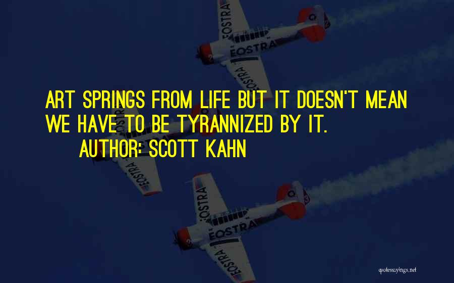 Scott Kahn Quotes: Art Springs From Life But It Doesn't Mean We Have To Be Tyrannized By It.