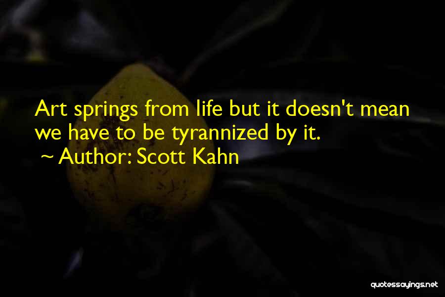 Scott Kahn Quotes: Art Springs From Life But It Doesn't Mean We Have To Be Tyrannized By It.
