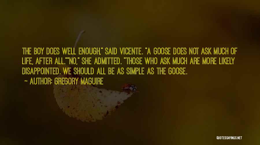 Gregory Maguire Quotes: The Boy Does Well Enough, Said Vicente. A Goose Does Not Ask Much Of Life, After All.no, She Admitted. Those