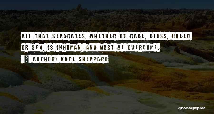 Kate Sheppard Quotes: All That Separates, Whether Of Race, Class, Creed, Or Sex, Is Inhuman, And Must Be Overcome.