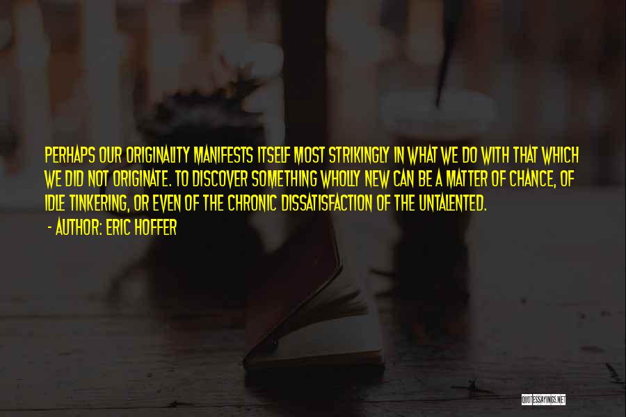 Eric Hoffer Quotes: Perhaps Our Originality Manifests Itself Most Strikingly In What We Do With That Which We Did Not Originate. To Discover