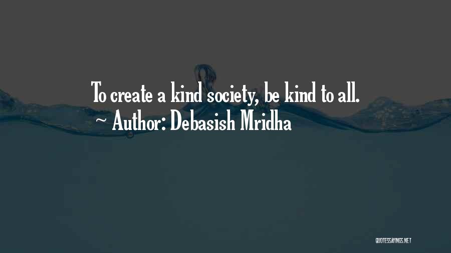 Debasish Mridha Quotes: To Create A Kind Society, Be Kind To All.