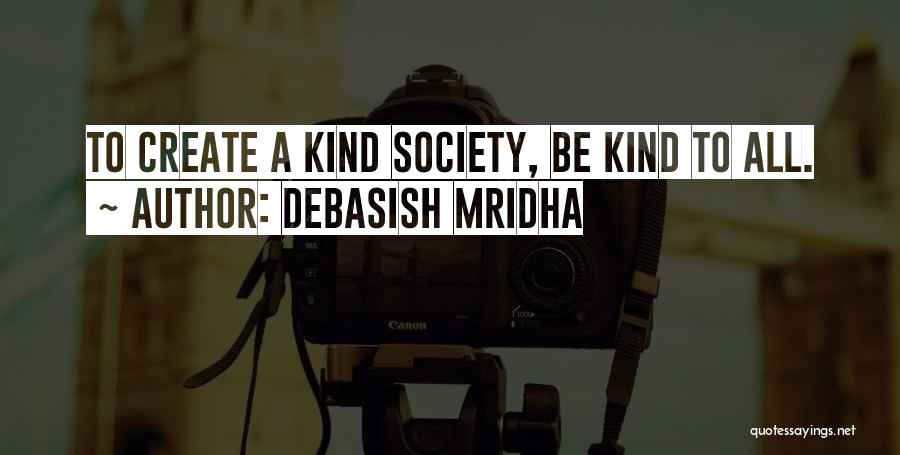 Debasish Mridha Quotes: To Create A Kind Society, Be Kind To All.