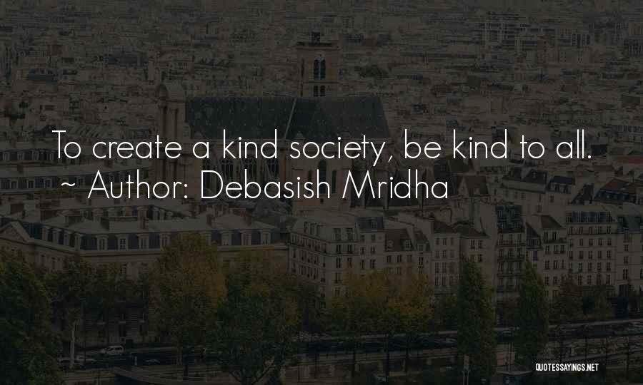 Debasish Mridha Quotes: To Create A Kind Society, Be Kind To All.