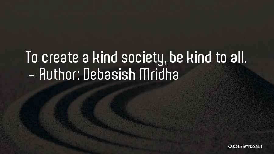 Debasish Mridha Quotes: To Create A Kind Society, Be Kind To All.