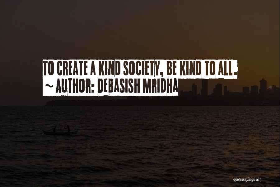 Debasish Mridha Quotes: To Create A Kind Society, Be Kind To All.