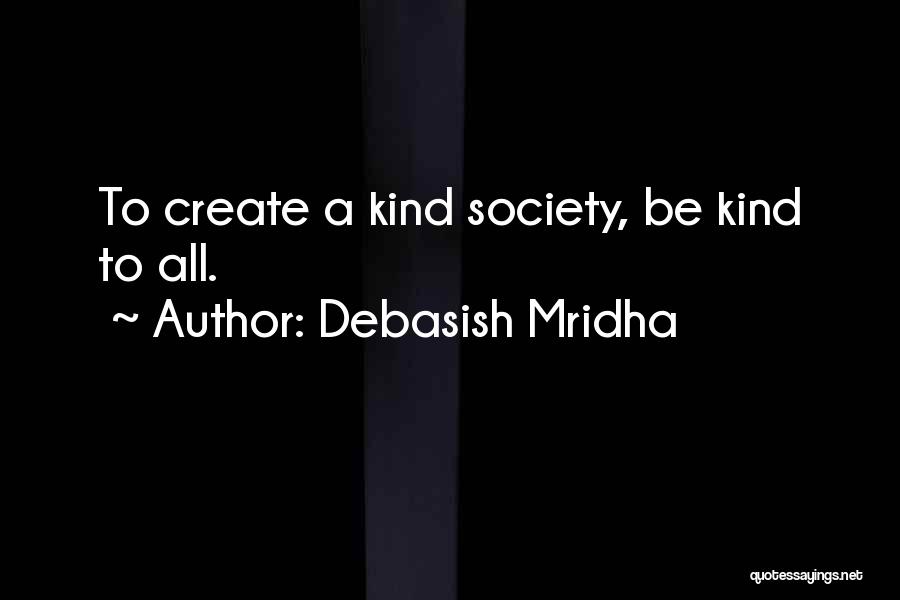 Debasish Mridha Quotes: To Create A Kind Society, Be Kind To All.