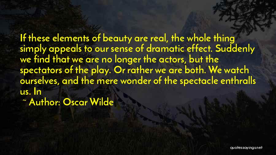 Oscar Wilde Quotes: If These Elements Of Beauty Are Real, The Whole Thing Simply Appeals To Our Sense Of Dramatic Effect. Suddenly We