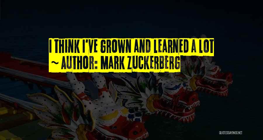 Mark Zuckerberg Quotes: I Think I've Grown And Learned A Lot