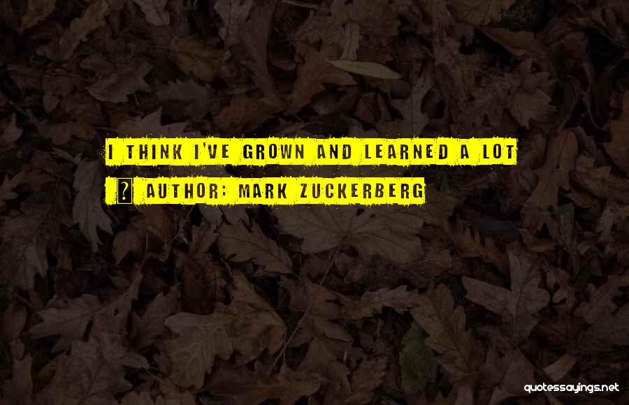 Mark Zuckerberg Quotes: I Think I've Grown And Learned A Lot