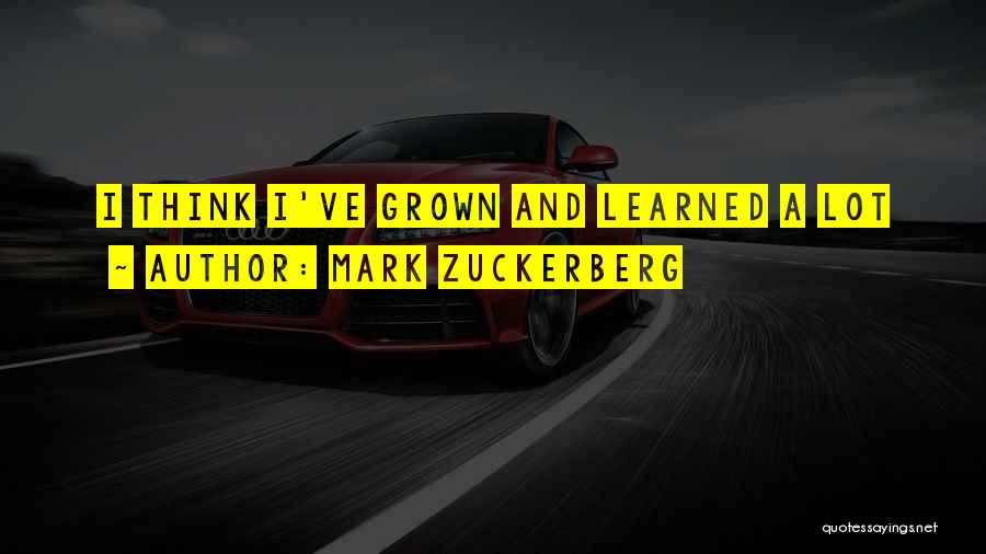 Mark Zuckerberg Quotes: I Think I've Grown And Learned A Lot