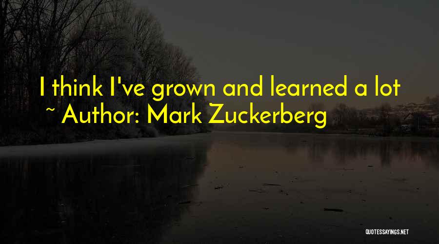 Mark Zuckerberg Quotes: I Think I've Grown And Learned A Lot