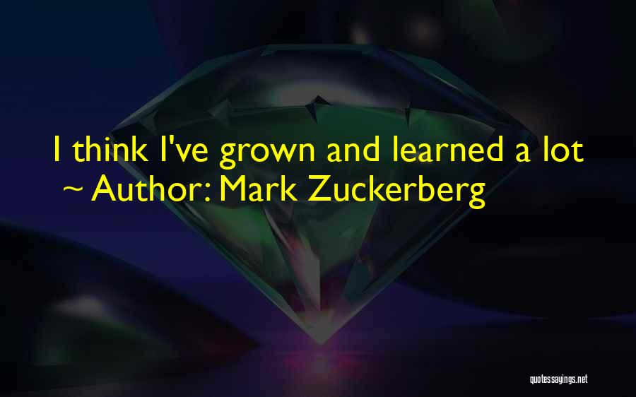 Mark Zuckerberg Quotes: I Think I've Grown And Learned A Lot