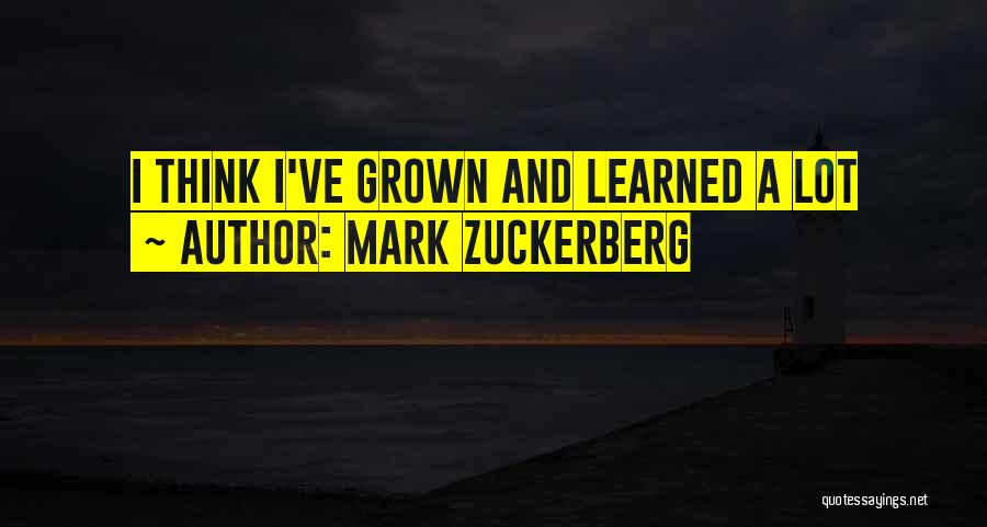 Mark Zuckerberg Quotes: I Think I've Grown And Learned A Lot