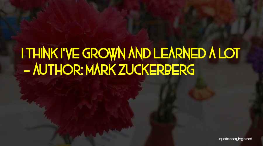 Mark Zuckerberg Quotes: I Think I've Grown And Learned A Lot