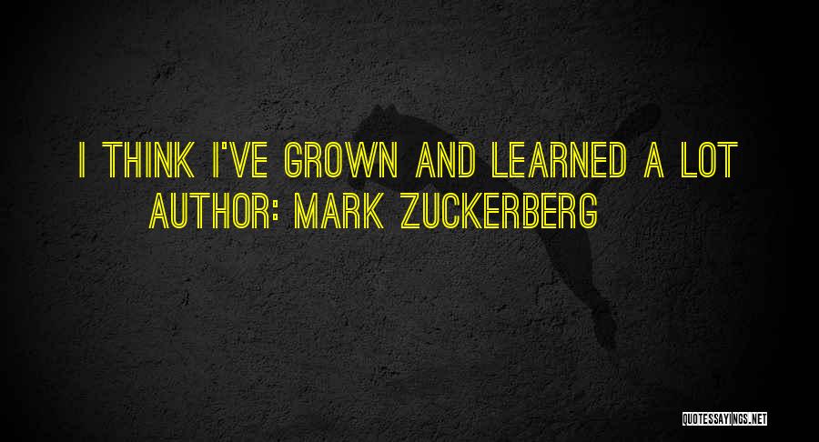 Mark Zuckerberg Quotes: I Think I've Grown And Learned A Lot