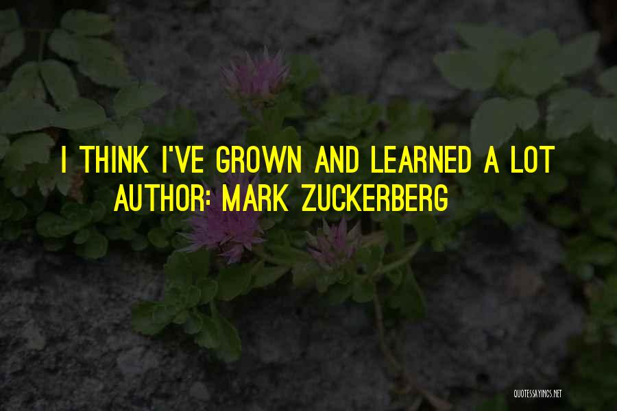 Mark Zuckerberg Quotes: I Think I've Grown And Learned A Lot