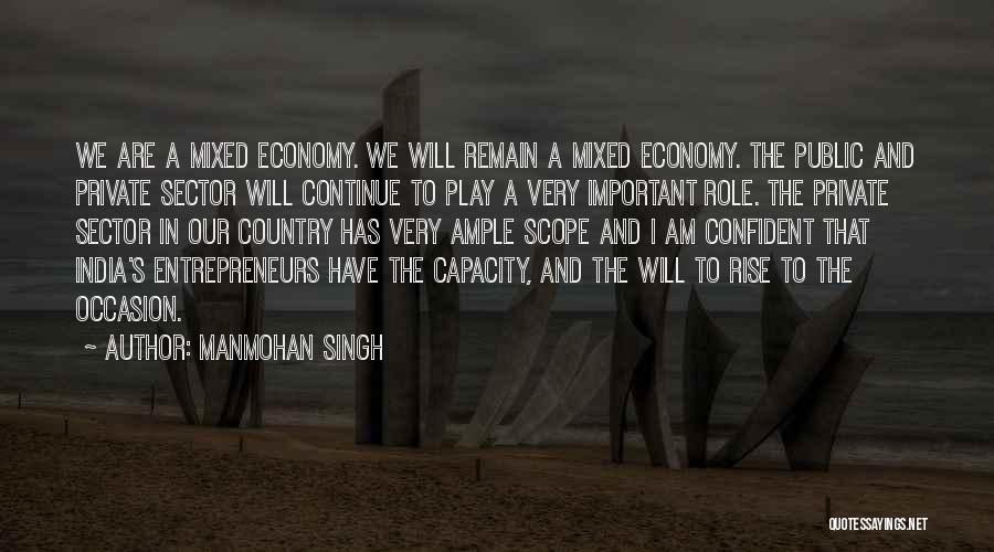 Manmohan Singh Quotes: We Are A Mixed Economy. We Will Remain A Mixed Economy. The Public And Private Sector Will Continue To Play