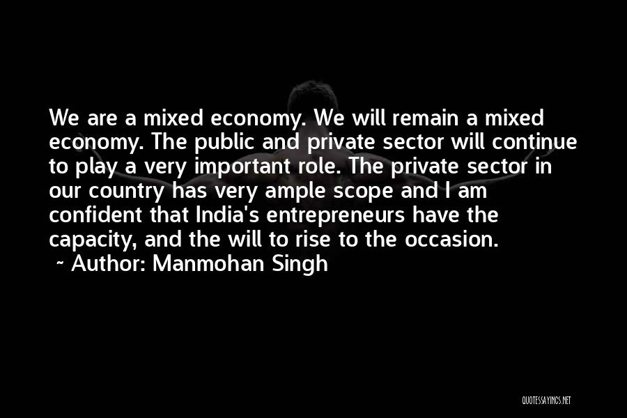 Manmohan Singh Quotes: We Are A Mixed Economy. We Will Remain A Mixed Economy. The Public And Private Sector Will Continue To Play