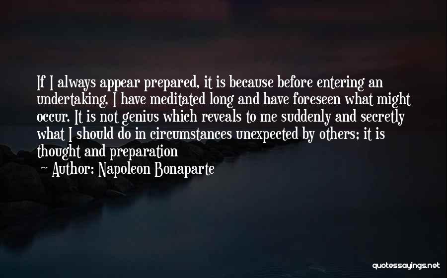 Napoleon Bonaparte Quotes: If I Always Appear Prepared, It Is Because Before Entering An Undertaking, I Have Meditated Long And Have Foreseen What