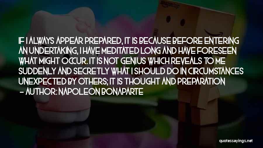 Napoleon Bonaparte Quotes: If I Always Appear Prepared, It Is Because Before Entering An Undertaking, I Have Meditated Long And Have Foreseen What
