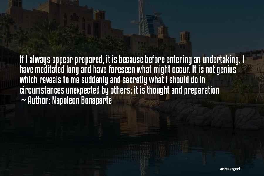 Napoleon Bonaparte Quotes: If I Always Appear Prepared, It Is Because Before Entering An Undertaking, I Have Meditated Long And Have Foreseen What