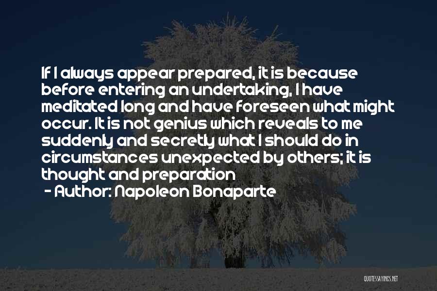 Napoleon Bonaparte Quotes: If I Always Appear Prepared, It Is Because Before Entering An Undertaking, I Have Meditated Long And Have Foreseen What
