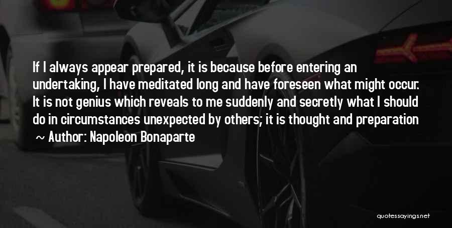 Napoleon Bonaparte Quotes: If I Always Appear Prepared, It Is Because Before Entering An Undertaking, I Have Meditated Long And Have Foreseen What