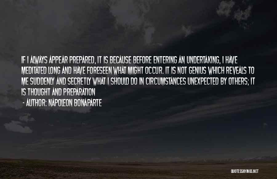 Napoleon Bonaparte Quotes: If I Always Appear Prepared, It Is Because Before Entering An Undertaking, I Have Meditated Long And Have Foreseen What