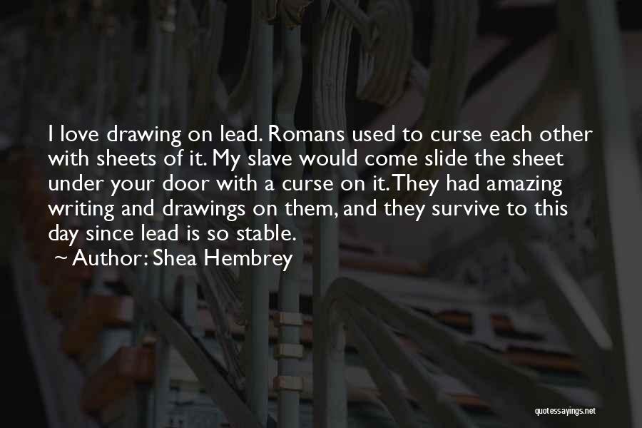 Shea Hembrey Quotes: I Love Drawing On Lead. Romans Used To Curse Each Other With Sheets Of It. My Slave Would Come Slide