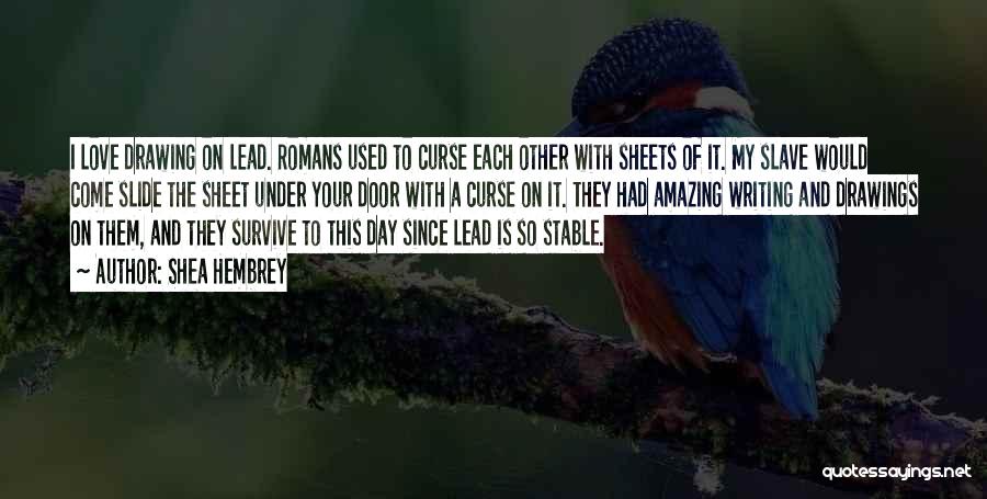 Shea Hembrey Quotes: I Love Drawing On Lead. Romans Used To Curse Each Other With Sheets Of It. My Slave Would Come Slide