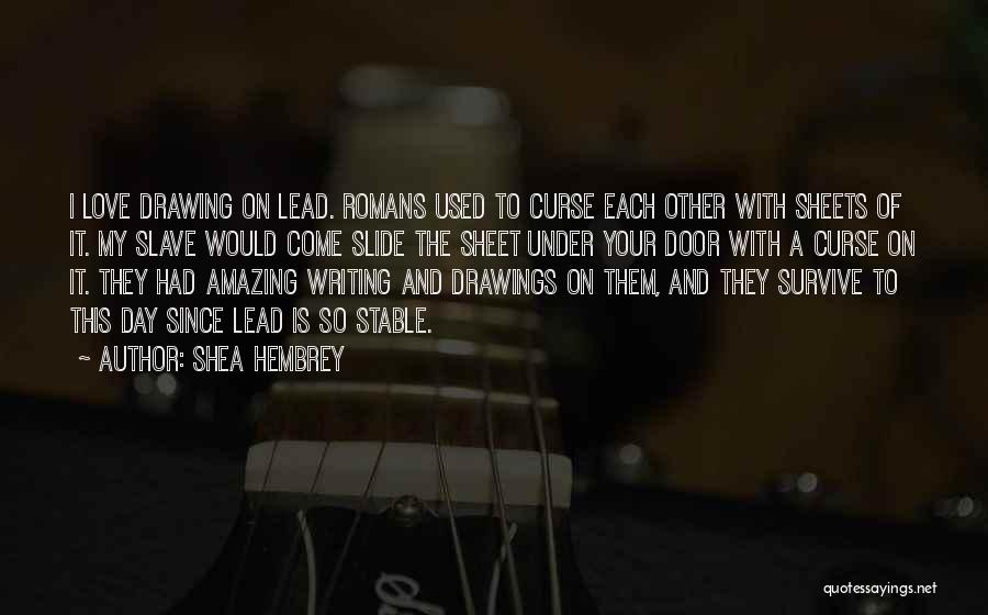 Shea Hembrey Quotes: I Love Drawing On Lead. Romans Used To Curse Each Other With Sheets Of It. My Slave Would Come Slide