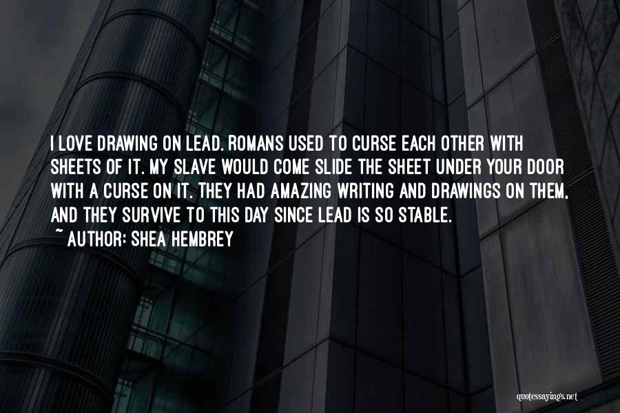 Shea Hembrey Quotes: I Love Drawing On Lead. Romans Used To Curse Each Other With Sheets Of It. My Slave Would Come Slide
