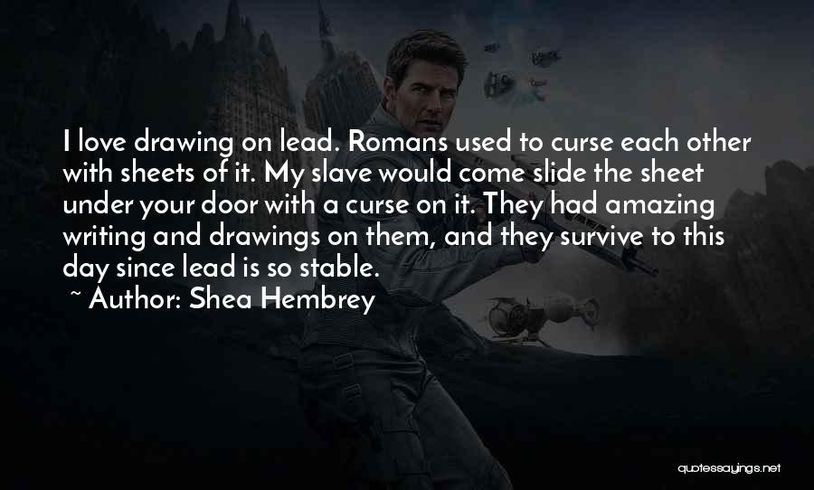 Shea Hembrey Quotes: I Love Drawing On Lead. Romans Used To Curse Each Other With Sheets Of It. My Slave Would Come Slide